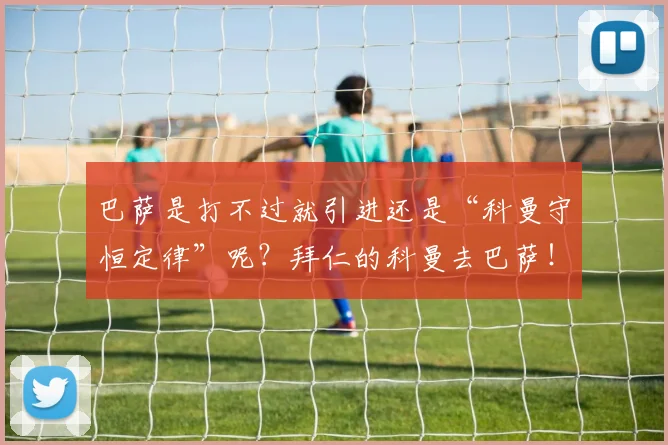 巴萨是打不过就引进还是“科曼守恒定律”呢？拜仁的科曼去巴萨！