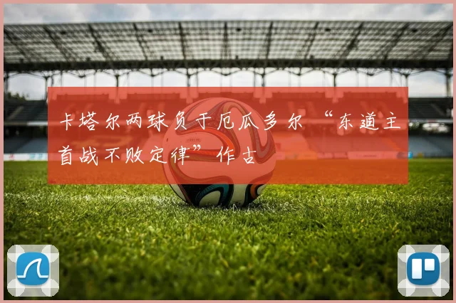 卡塔尔两球负于厄瓜多尔 “东道主首战不败定律”作古